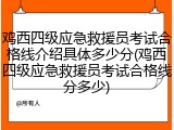鸡西四级应急救援员考试合格线介绍具体多少分(鸡西四级应急救援员考试合格线分多少)