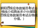 朝阳四级应急救援员考试合格线介绍具体多少分(朝阳四级应急救援员考试合格线分值。)
