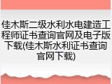 佳木斯二级水利水电建造工程师证书查询官网及电子版下载(佳木斯水利证书查询官网下载)