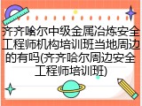 齐齐哈尔中级金属冶炼安全工程师机构培训班当地周边的有吗(齐齐哈尔周边安全工程师培训班)