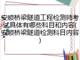 安顺桥梁隧道工程检测师考试具体有哪些科目和内容(安顺桥梁隧道检测科目内容)