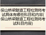 保山桥梁隧道工程检测师考试具体有哪些科目和内容(保山桥梁隧道工程检测师考试科目内容)
