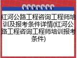 红河公路工程咨询工程师培训及报考条件详情(红河公路工程咨询工程师培训报考条件)