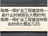 陇南一级矿业工程建造师一般什么时候报名大概时间(陇南一级矿业工程建造师报名时间大概在几月)