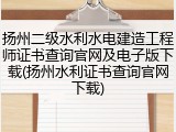 扬州二级水利水电建造工程师证书查询官网及电子版下载(扬州水利证书查询官网下载)
