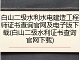 白山二级水利水电建造工程师证书查询官网及电子版下载(白山二级水利证书查询官网下载)