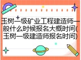 玉树一级矿业工程建造师一般什么时候报名大概时间(玉树一级建造师报名时间)