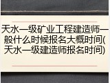 天水一级矿业工程建造师一般什么时候报名大概时间(天水一级建造师报名时间)