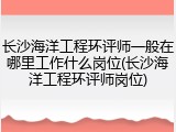 长沙海洋工程环评师一般在哪里工作什么岗位(长沙海洋工程环评师岗位)