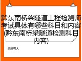 黔东南桥梁隧道工程检测师考试具体有哪些科目和内容(黔东南桥梁隧道检测科目内容)