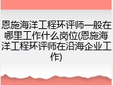 恩施海洋工程环评师一般在哪里工作什么岗位(恩施海洋工程环评师在沿海企业工作)