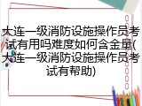 大连一级消防设施操作员考试有用吗难度如何含金量(大连一级消防设施操作员考试有帮助)