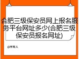 合肥三级保安员网上报名服务平台网址多少(合肥三级保安员报名网址)