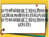 毕节桥梁隧道工程检测师考试具体有哪些科目和内容(毕节桥梁隧道工程检测师考试科目)