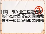 甘南一级矿业工程建造师一般什么时候报名大概时间(甘南一级建造师报名时间)
