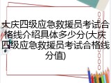 大庆四级应急救援员考试合格线介绍具体多少分(大庆四级应急救援员考试合格线分值)