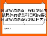 普洱桥梁隧道工程检测师考试具体有哪些科目和内容(普洱桥梁隧道检测科目内容)