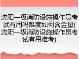 沈阳一级消防设施操作员考试有用吗难度如何含金量(沈阳一级消防设施操作员考试有用难考)