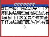 营口中级金属冶炼安全工程师机构培训班当地周边的有吗(营口中级金属冶炼安全工程师培训班周边机构有否)