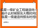 临夏一级矿业工程建造师一般什么时候报名大概时间(临夏一级建造师报名时间)