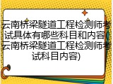 云南桥梁隧道工程检测师考试具体有哪些科目和内容(云南桥梁隧道工程检测师考试科目内容)