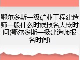 鄂尔多斯一级矿业工程建造师一般什么时候报名大概时间(鄂尔多斯一级建造师报名时间)