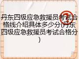 丹东四级应急救援员考试合格线介绍具体多少分(丹东四级应急救援员考试合格分)