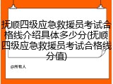 抚顺四级应急救援员考试合格线介绍具体多少分(抚顺四级应急救援员考试合格线分值)