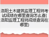洛阳土木建筑监理工程师考试成绩在哪里查询怎么查(洛阳监理工程师成绩查询在哪里)