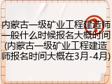 内蒙古一级矿业工程建造师一般什么时候报名大概时间(内蒙古一级矿业工程建造师报名时间大概在3月-4月)