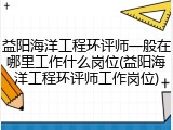 益阳海洋工程环评师一般在哪里工作什么岗位(益阳海洋工程环评师工作岗位)