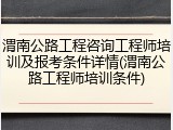 渭南公路工程咨询工程师培训及报考条件详情(渭南公路工程师培训条件)