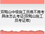 双鸭山中级施工员难不难考具体怎么考证(双鸭山施工员考证难)