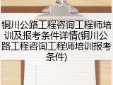 铜川公路工程咨询工程师培训及报考条件详情(铜川公路工程咨询工程师培训报考条件)