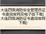 大连四级消防安全管理员证书查询官网及电子版下载(大连四级消防证书查询官网下载)