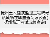 抚州土木建筑监理工程师考试成绩在哪里查询怎么查(抚州监理考试成绩查询)