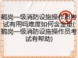 鹤岗一级消防设施操作员考试有用吗难度如何含金量(鹤岗一级消防设施操作员考试有帮助)