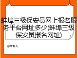 蚌埠三级保安员网上报名服务平台网址多少(蚌埠三级保安员报名网址)