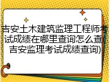 吉安土木建筑监理工程师考试成绩在哪里查询怎么查(吉安监理考试成绩查询)