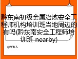 黔东南初级金属冶炼安全工程师机构培训班当地周边的有吗(黔东南安全工程师培训班 nearby)