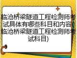 临沧桥梁隧道工程检测师考试具体有哪些科目和内容(临沧桥梁隧道工程检测师考试科目)