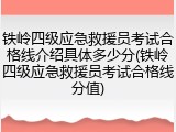 铁岭四级应急救援员考试合格线介绍具体多少分(铁岭四级应急救援员考试合格线分值)