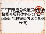 四平四级应急救援员考试合格线介绍具体多少分(四平四级应急救援员考试合格线分值)