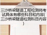 三沙桥梁隧道工程检测师考试具体有哪些科目和内容(三沙桥梁隧道检测科目内容)