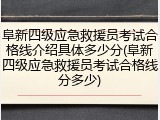阜新四级应急救援员考试合格线介绍具体多少分(阜新四级应急救援员考试合格线分多少)