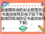 盘锦四级消防安全管理员证书查询官网及电子版下载(盘锦四级消防证书查询官网下载)