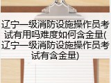 辽宁一级消防设施操作员考试有用吗难度如何含金量(辽宁一级消防设施操作员考试有含金量)