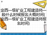 定西一级矿业工程建造师一般什么时候报名大概时间(定西一级矿业工程建造师报名时间)