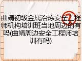 曲靖初级金属冶炼安全工程师机构培训班当地周边的有吗(曲靖周边安全工程师培训有吗)