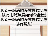 长春一级消防设施操作员考试有用吗难度如何含金量(长春一级消防设施操作员考试有帮助)